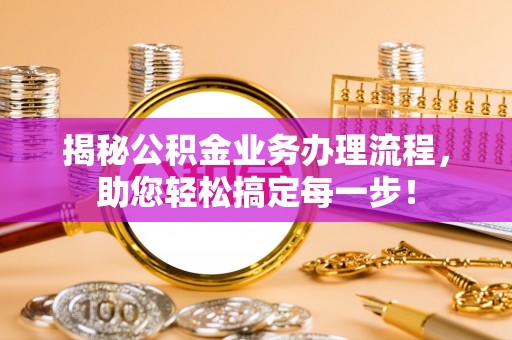 恩阳揭秘公积金业务办理流程，助您轻松搞定每一步！