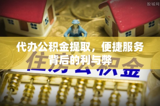 恩阳代办公积金提取，便捷服务背后的利与弊