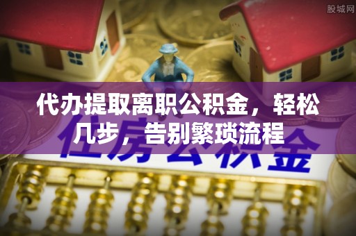 恩阳代办提取离职公积金，轻松几步，告别繁琐流程