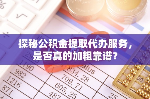 恩阳探秘公积金提取代办服务，是否真的加粗靠谱？