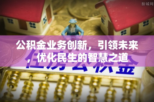 恩阳公积金业务创新，引领未来，优化民生的智慧之道