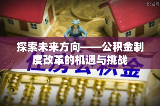 恩阳探索未来方向——公积金制度改革的机遇与挑战