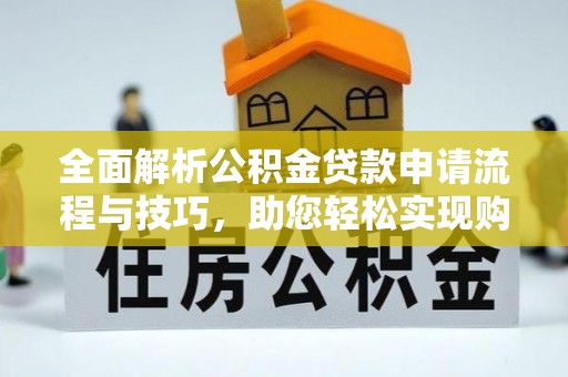 恩阳全面解析公积金贷款申请流程与技巧，助您轻松实现购房梦想