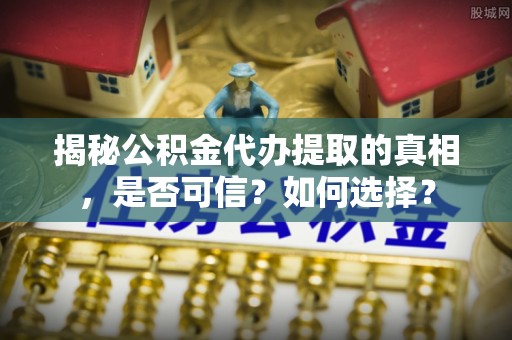 恩阳揭秘公积金代办提取的真相，是否可信？如何选择？