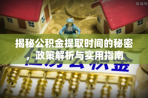 恩阳揭秘公积金提取时间的秘密，政策解析与实用指南