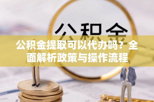 恩阳公积金提取可以代办吗？全面解析政策与操作流程