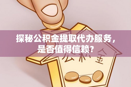 恩阳探秘公积金提取代办服务，是否值得信赖？