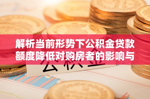 恩阳解析当前形势下公积金贷款额度降低对购房者的影响与应对策略