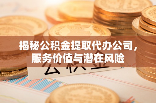 恩阳揭秘公积金提取代办公司，服务价值与潜在风险