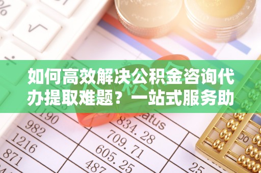 恩阳如何高效解决公积金咨询代办提取难题？一站式服务助您轻松搞定