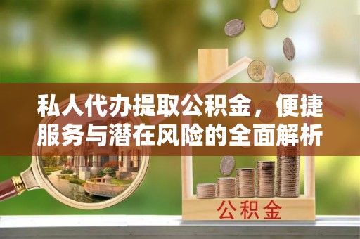 恩阳私人代办提取公积金，便捷服务与潜在风险的全面解析