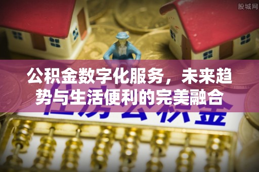 恩阳公积金数字化服务，未来趋势与生活便利的完美融合