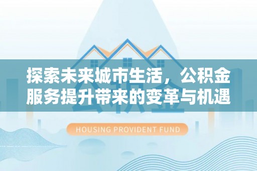 恩阳探索未来城市生活，公积金服务提升带来的变革与机遇
