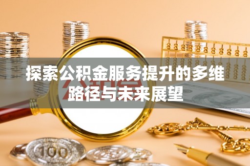 恩阳探索公积金服务提升的多维路径与未来展望