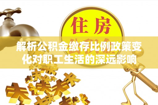恩阳解析公积金缴存比例政策变化对职工生活的深远影响
