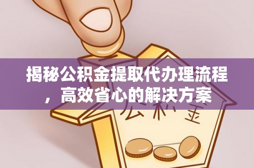 恩阳揭秘公积金提取代办理流程，高效省心的解决方案