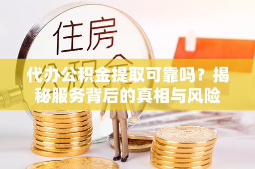 恩阳代办公积金提取可靠吗？揭秘服务背后的真相与风险