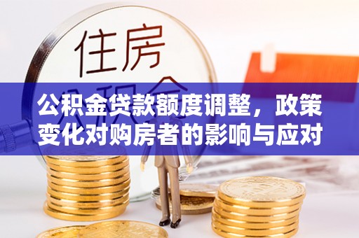 恩阳公积金贷款额度调整，政策变化对购房者的影响与应对策略