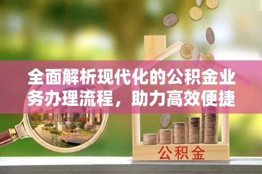 恩阳全面解析现代化的公积金业务办理流程，助力高效便捷生活