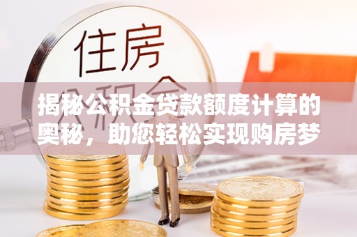 恩阳揭秘公积金贷款额度计算的奥秘，助您轻松实现购房梦想
