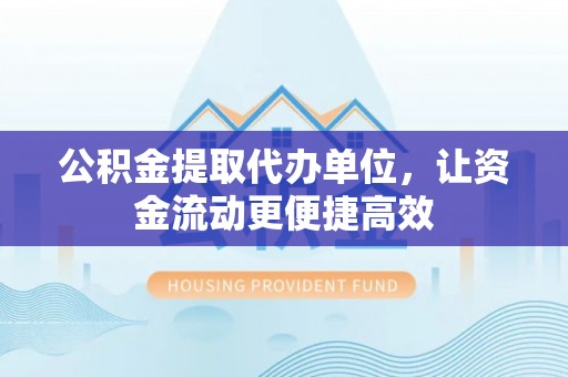 恩阳公积金提取代办单位，让资金流动更便捷高效