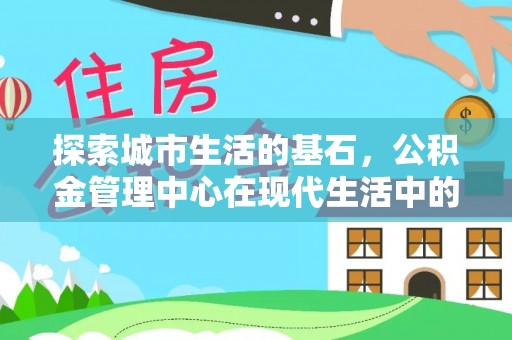 恩阳探索城市生活的基石，公积金管理中心在现代生活中的重要角色