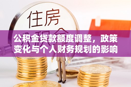 恩阳公积金贷款额度调整，政策变化与个人财务规划的影响分析