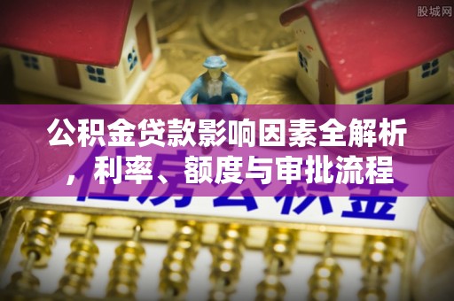 恩阳公积金贷款影响因素全解析，利率、额度与审批流程