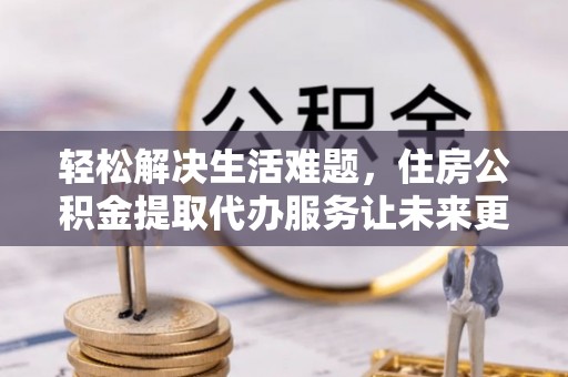 恩阳轻松解决生活难题，住房公积金提取代办服务让未来更安心