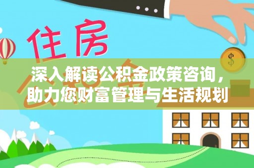 恩阳深入解读公积金政策咨询，助力您财富管理与生活规划
