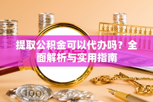 恩阳提取公积金可以代办吗？全面解析与实用指南