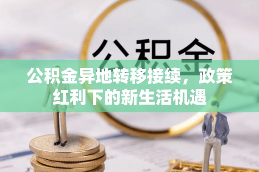 恩阳公积金异地转移接续，政策红利下的新生活机遇