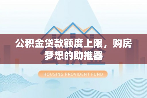 恩阳公积金贷款额度上限，购房梦想的助推器