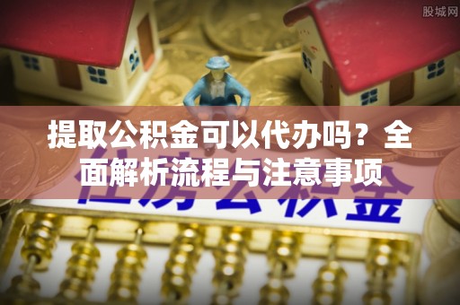 恩阳提取公积金可以代办吗？全面解析流程与注意事项