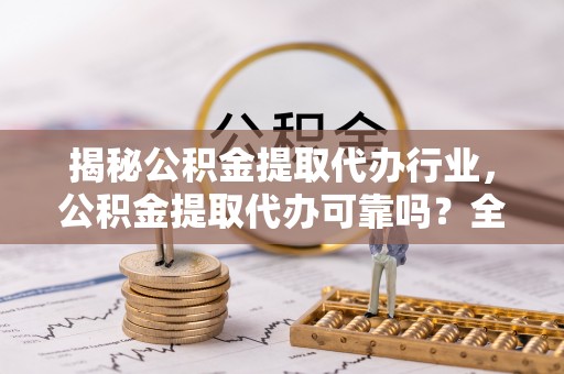 恩阳揭秘公积金提取代办行业，公积金提取代办可靠吗？全面解析与风险规避