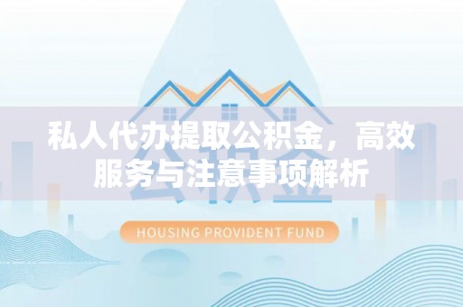 恩阳私人代办提取公积金，高效服务与注意事项解析