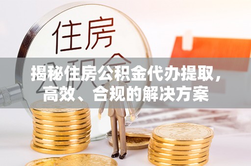 恩阳揭秘住房公积金代办提取，高效、合规的解决方案
