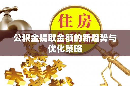 恩阳公积金提取金额的新趋势与优化策略