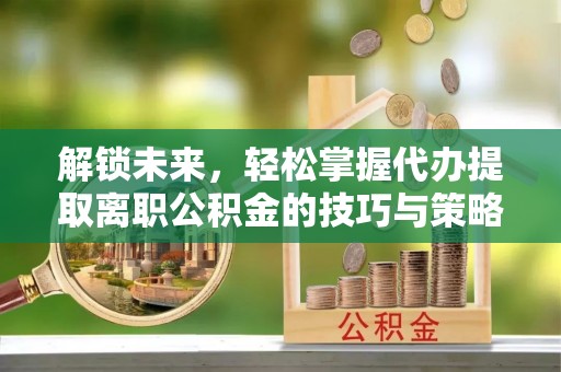 恩阳解锁未来，轻松掌握代办提取离职公积金的技巧与策略