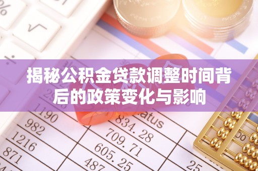 恩阳揭秘公积金贷款调整时间背后的政策变化与影响