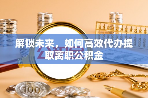 恩阳解锁未来，如何高效代办提取离职公积金