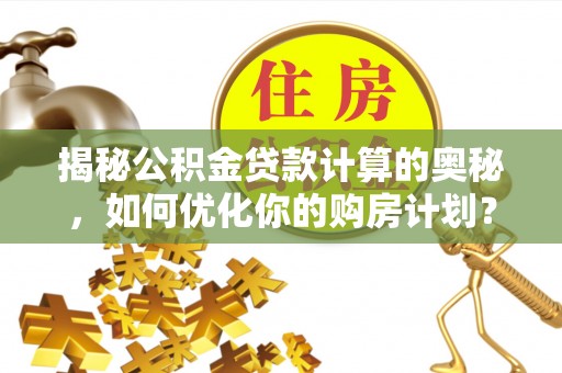 恩阳揭秘公积金贷款计算的奥秘，如何优化你的购房计划？