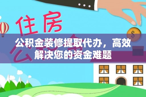 恩阳公积金装修提取代办，高效解决您的资金难题
