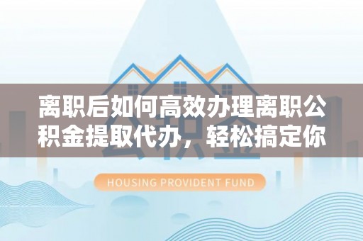 恩阳离职后如何高效办理离职公积金提取代办，轻松搞定你的公积金