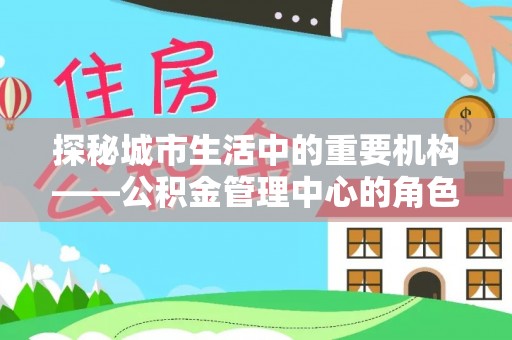 恩阳探秘城市生活中的重要机构——公积金管理中心的角色与意义