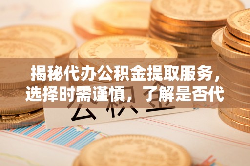 恩阳揭秘代办公积金提取服务，选择时需谨慎，了解是否代办公积金提取可靠吗？
