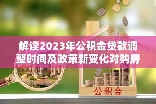 恩阳解读2023年公积金贷款调整时间及政策新变化对购房的影响