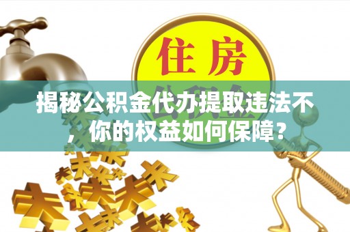 恩阳揭秘公积金代办提取违法不，你的权益如何保障？