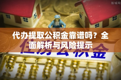 恩阳代办提取公积金靠谱吗？全面解析与风险提示