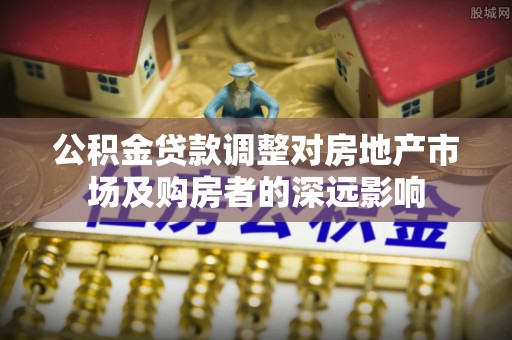 恩阳公积金贷款调整对房地产市场及购房者的深远影响